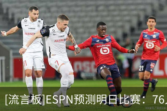 [流言板]ESPN预测明日比赛：76人胜率75.2%，步行者胜率24.8%